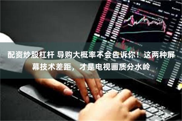 配资炒股杠杆 导购大概率不会告诉你！这两种屏幕技术差距，才是电视画质分水岭