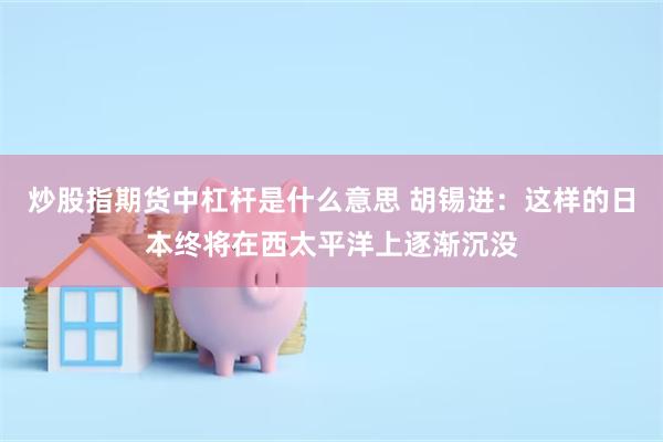 炒股指期货中杠杆是什么意思 胡锡进:这样的日本终将在西太平洋上逐渐沉没