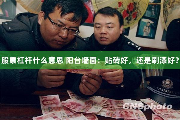 股票杠杆什么意思 阳台墙面：贴砖好，还是刷漆好？