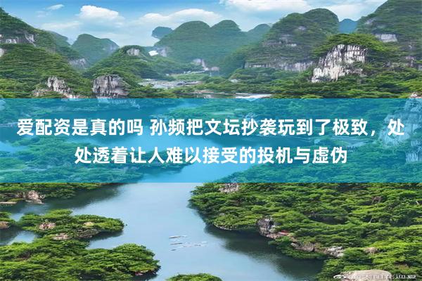 爱配资是真的吗 孙频把文坛抄袭玩到了极致，处处透着让人难以接受的投机与虚伪