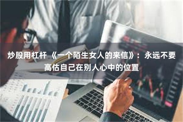 炒股用杠杆 《一个陌生女人的来信》：永远不要高估自己在别人心中的位置