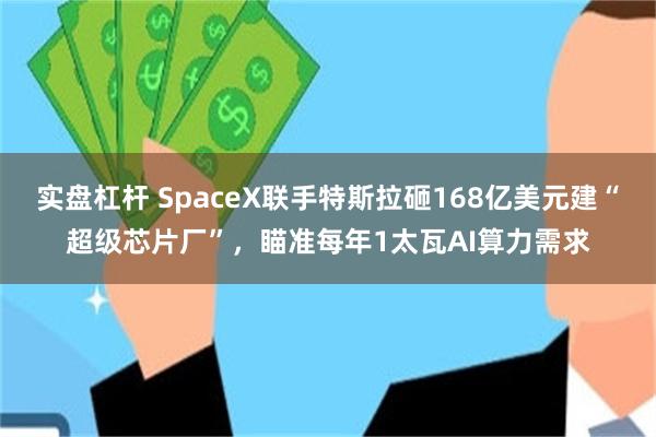 实盘杠杆 SpaceX联手特斯拉砸168亿美元建“超级芯片厂”,瞄准每年1太瓦AI算力需求
