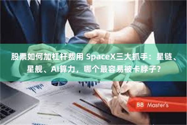 股票如何加杠杆费用 SpaceX三大抓手：星链、星舰、AI算力，哪个最容易被卡脖子？
