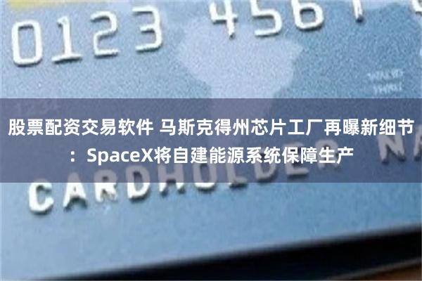 股票配资交易软件 马斯克得州芯片工厂再曝新细节：SpaceX将自建能源系统保障生产