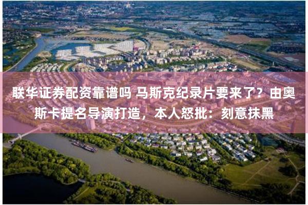 联华证券配资靠谱吗 马斯克纪录片要来了?由奥斯卡提名导演打造,本人怒批:刻意抹黑