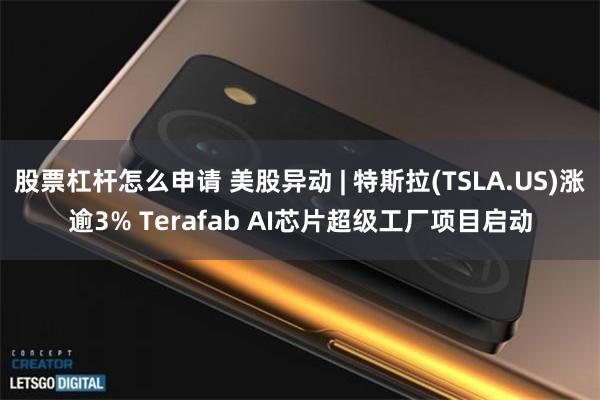 股票杠杆怎么申请 美股异动 | 特斯拉(TSLA.US)涨逾3% Terafab AI芯片超级工厂项目启动