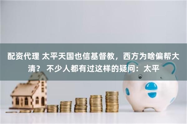 配资代理 太平天国也信基督教，西方为啥偏帮大清？ 不少人都有过这样的疑问：太平