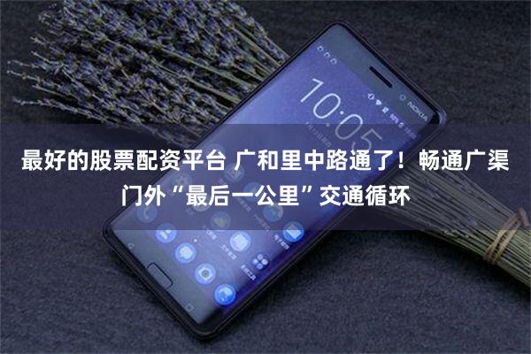 最好的股票配资平台 广和里中路通了！畅通广渠门外“最后一公里”交通循环