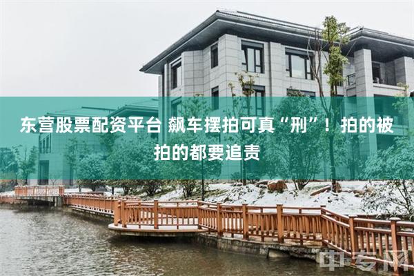 东营股票配资平台 飙车摆拍可真“刑”!拍的被拍的都要追责