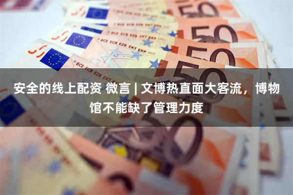 安全的线上配资 微言 | 文博热直面大客流，博物馆不能缺了管理力度