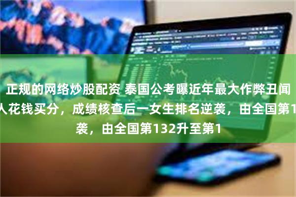 正规的网络炒股配资 泰国公考曝近年最大作弊丑闻:近6000人花钱买分,成绩核查后一女生排名逆袭,由全国第132升至第1