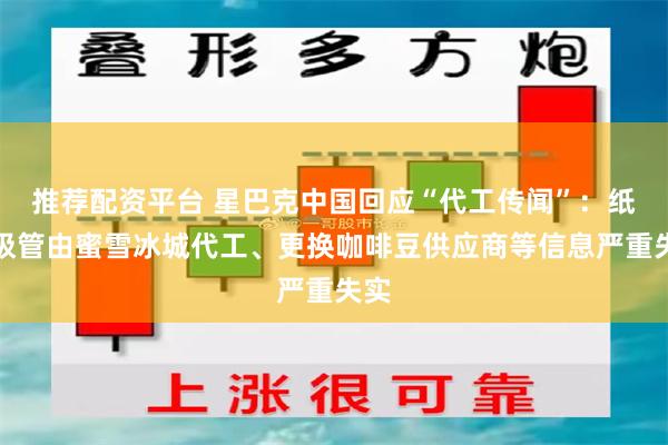 推荐配资平台 星巴克中国回应“代工传闻”：纸杯吸管由蜜雪冰城代工、更换咖啡豆供应商等信息严重失实