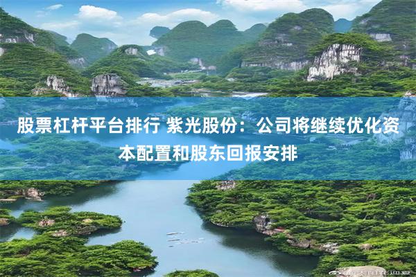 股票杠杆平台排行 紫光股份：公司将继续优化资本配置和股东回报安排