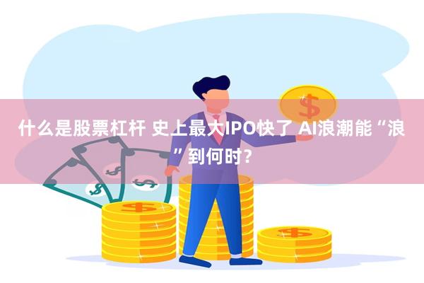 什么是股票杠杆 史上最大IPO快了 AI浪潮能“浪”到何时？