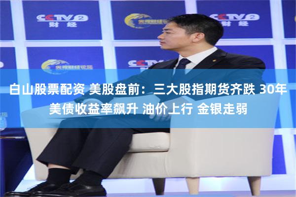 白山股票配资 美股盘前：三大股指期货齐跌 30年美债收益率飙升 油价上行 金银走弱
