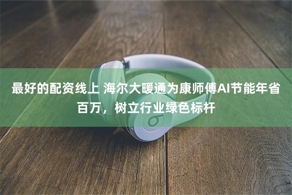 最好的配资线上 海尔大暖通为康师傅AI节能年省百万，树立行业绿色标杆