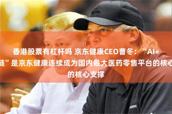 香港股票有杠杆吗 京东健康CEO曹冬：“AI+供应链”是京东健康连续成为国内最大医药零售平台的核心支撑