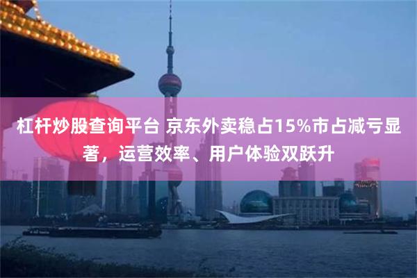 杠杆炒股查询平台 京东外卖稳占15%市占减亏显著，运营效率、用户体验双跃升