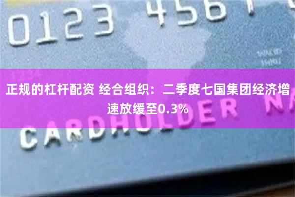 正规的杠杆配资 经合组织：二季度七国集团经济增速放缓至0.3%