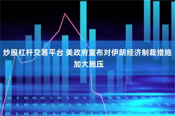 炒股杠杆交易平台 美政府宣布对伊朗经济制裁措施 加大施压