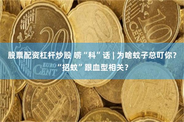 股票配资杠杆炒股 唠“科”话 | 为啥蚊子总叮你？“招蚊”跟血型相关？