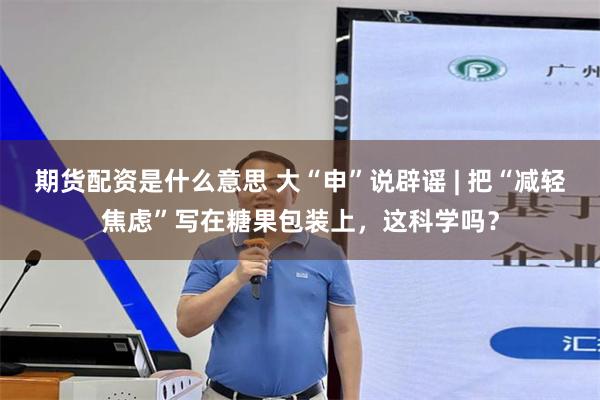 期货配资是什么意思 大“申”说辟谣 | 把“减轻焦虑”写在糖果包装上，这科学吗？