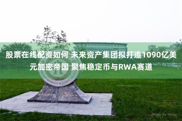 股票在线配资如何 未来资产集团拟打造1090亿美元加密帝国 聚焦稳定币与RWA赛道