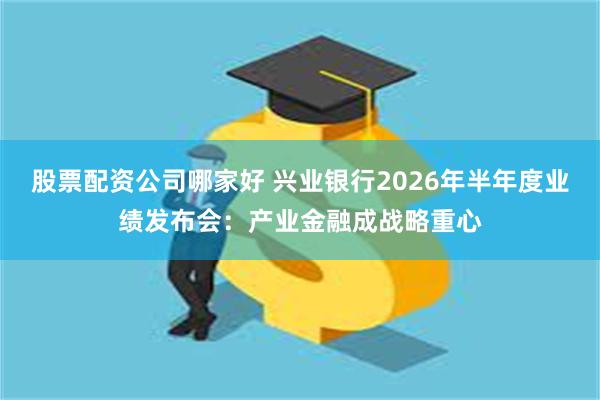 股票配资公司哪家好 兴业银行2026年半年度业绩发布会：产业金融成战略重心