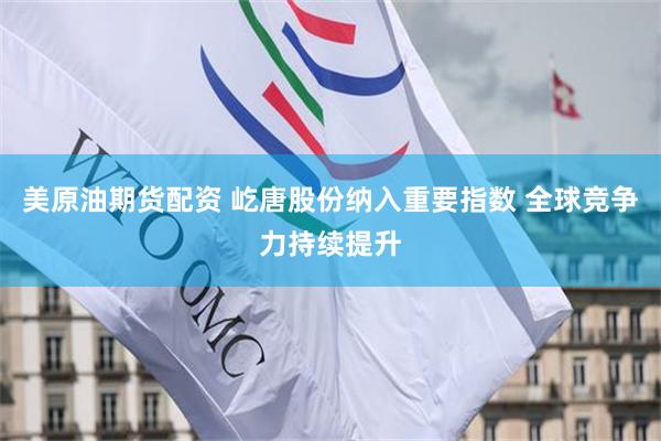 美原油期货配资 屹唐股份纳入重要指数 全球竞争力持续提升