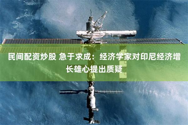 民间配资炒股 急于求成：经济学家对印尼经济增长雄心提出质疑