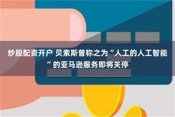 炒股配资开户 贝索斯曾称之为“人工的人工智能”的亚马逊服务即将关停