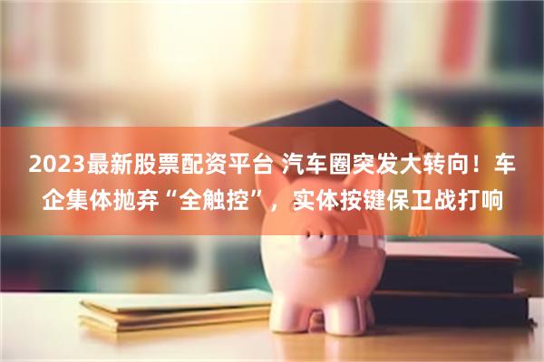 2023最新股票配资平台 汽车圈突发大转向！车企集体抛弃“全触控”，实体按键保卫战打响