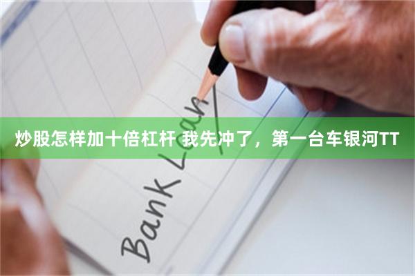 炒股怎样加十倍杠杆 我先冲了,第一台车银河TT