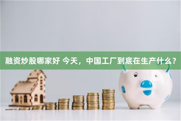 融资炒股哪家好 今天，中国工厂到底在生产什么？