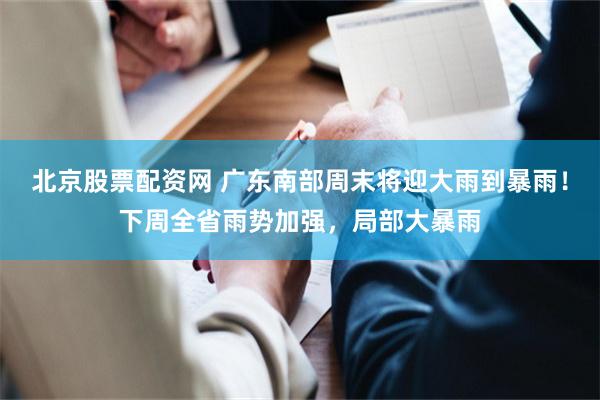 北京股票配资网 广东南部周末将迎大雨到暴雨！下周全省雨势加强，局部大暴雨