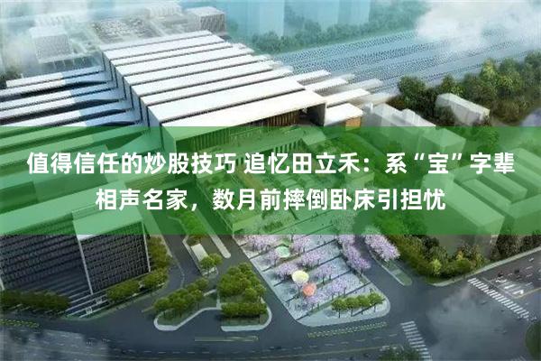 值得信任的炒股技巧 追忆田立禾：系“宝”字辈相声名家，数月前摔倒卧床引担忧