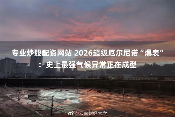 专业炒股配资网站 2026超级厄尔尼诺“爆表”：史上最强气候异常正在成型