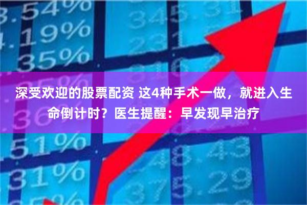 深受欢迎的股票配资 这4种手术一做，就进入生命倒计时？医生提醒：早发现早治疗