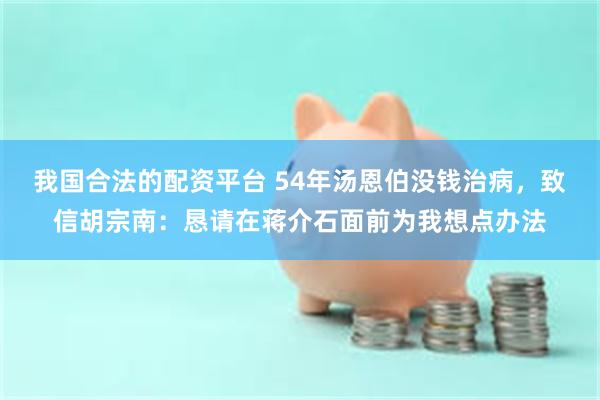我国合法的配资平台 54年汤恩伯没钱治病，致信胡宗南：恳请在蒋介石面前为我想点办法