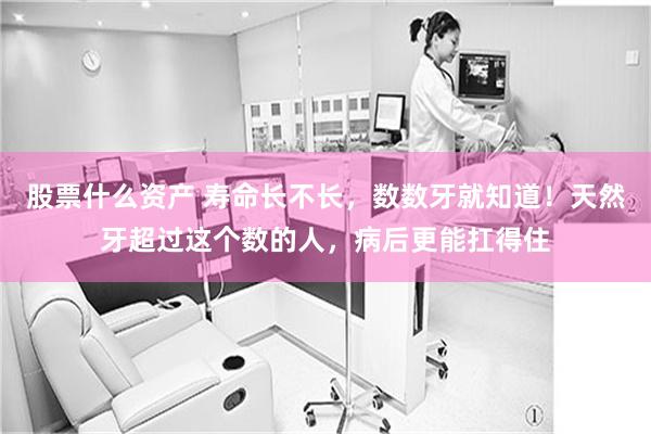 股票什么资产 寿命长不长，数数牙就知道！天然牙超过这个数的人，病后更能扛得住