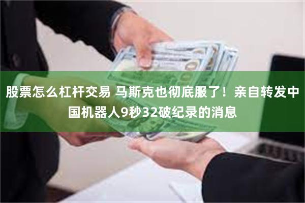股票怎么杠杆交易 马斯克也彻底服了!亲自转发中国机器人9秒32破纪录的消息