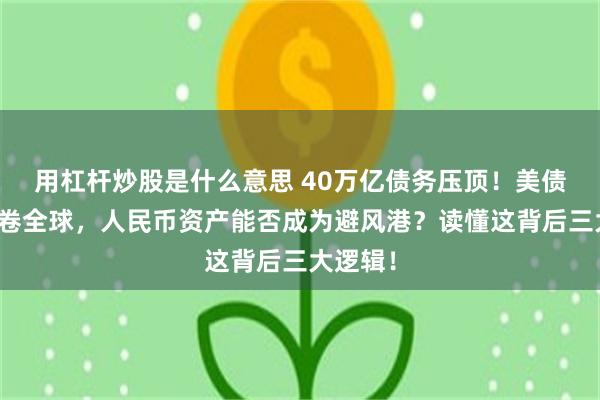 用杠杆炒股是什么意思 40万亿债务压顶！美债风暴席卷全球，人民币资产能否成为避风港？读懂这背后三大逻辑！