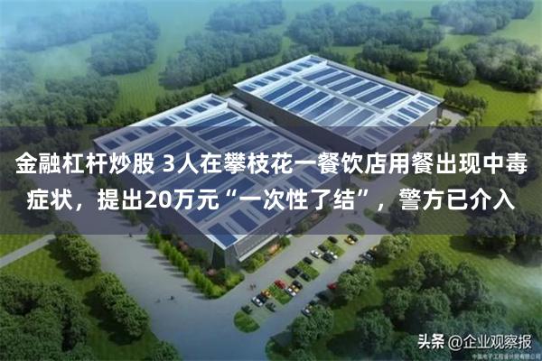 金融杠杆炒股 3人在攀枝花一餐饮店用餐出现中毒症状，提出20万元“一次性了结”，警方已介入