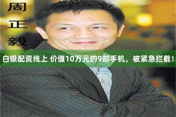 白银配资线上 价值10万元的9部手机，被紧急拦截！