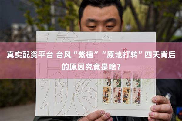 真实配资平台 台风“紫檀”“原地打转”四天背后的原因究竟是啥？