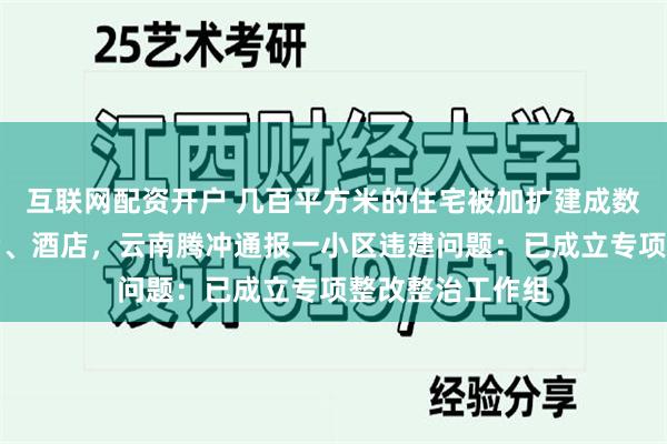 互联网配资开户 几百平方米的住宅被加扩建成数千平方米的民宿、酒店,云南腾冲通报一小区违建问题:已成立专项整改整治工作组