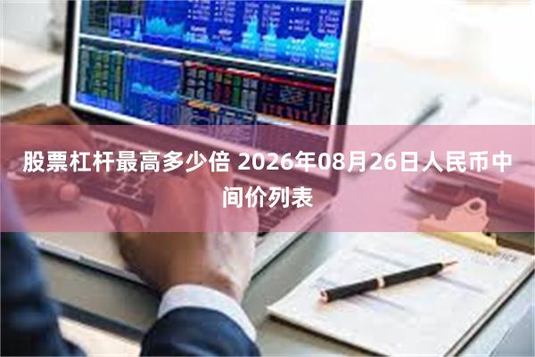股票杠杆最高多少倍 2026年08月26日人民币中间价列表