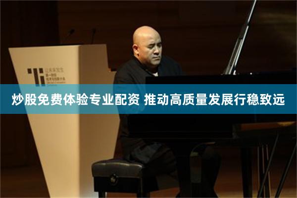 炒股免费体验专业配资 推动高质量发展行稳致远