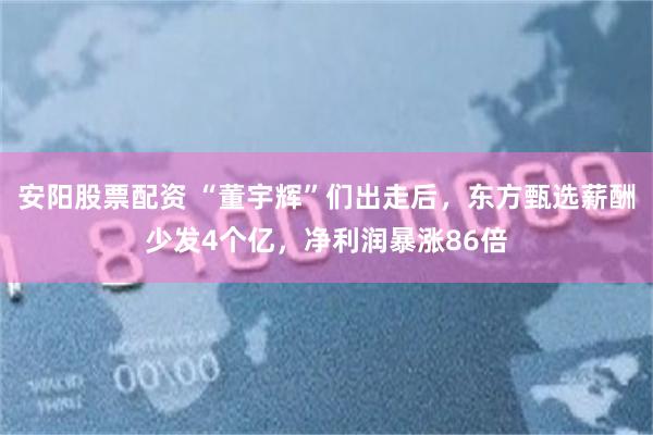 安阳股票配资 “董宇辉”们出走后,东方甄选薪酬少发4个亿,净利润暴涨86倍