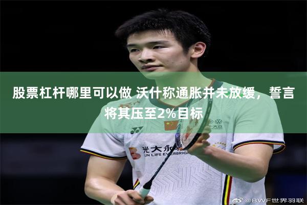 股票杠杆哪里可以做 沃什称通胀并未放缓,誓言将其压至2%目标